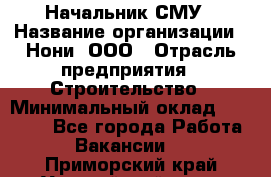 Начальник СМУ › Название организации ­ Нони, ООО › Отрасль предприятия ­ Строительство › Минимальный оклад ­ 76 000 - Все города Работа » Вакансии   . Приморский край,Уссурийский г. о. 